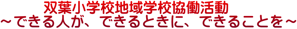 　　　双葉小学校地域学校協働活動 ～できる人が、できるときに、できることを～