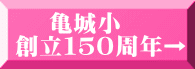  　亀城小 創立１５０周年→